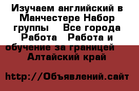 Изучаем английский в Манчестере.Набор группы. - Все города Работа » Работа и обучение за границей   . Алтайский край